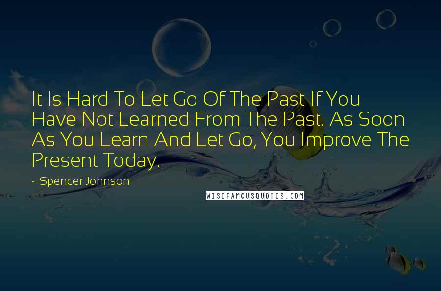 Spencer Johnson quotes: It Is Hard To Let Go Of The Past If You Have Not Learned From The Past. As Soon As You Learn And Let Go, You Improve The Present Today. Spencer Johnson quotes: It Is Hard To Let Go Of The Past If You Have Not Learned From The Past. As Soon As You Learn And Let Go, You Improve The Present Today.