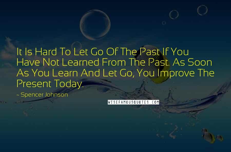 Spencer Johnson quotes: It Is Hard To Let Go Of The Past If You Have Not Learned From The Past. As Soon As You Learn And Let Go, You Improve The Present Today.