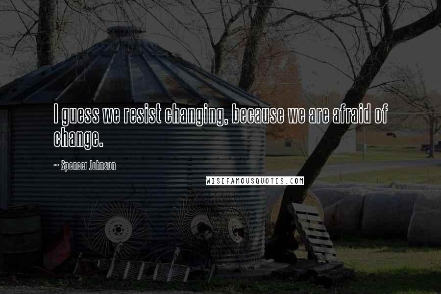 Spencer Johnson quotes: I guess we resist changing, because we are afraid of change.