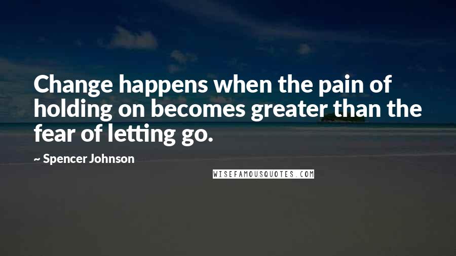 Spencer Johnson quotes: Change happens when the pain of holding on becomes greater than the fear of letting go.