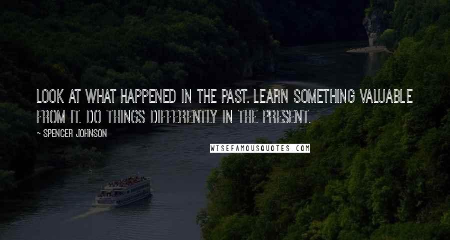 Spencer Johnson quotes: Look at what happened in the Past. Learn something valuable from it. Do things differently in the present.