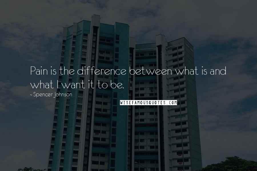 Spencer Johnson quotes: Pain is the difference between what is and what I want it to be.