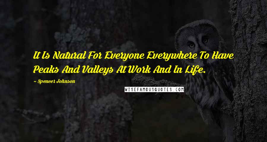 Spencer Johnson quotes: It Is Natural For Everyone Everywhere To Have Peaks And Valleys At Work And In Life.