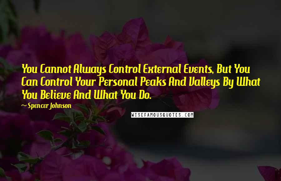 Spencer Johnson quotes: You Cannot Always Control External Events, But You Can Control Your Personal Peaks And Valleys By What You Believe And What You Do. Spencer Johnson quotes: You Cannot Always Control External Events, But You Can Control Your Personal Peaks And Valleys By What You Believe And What You Do.