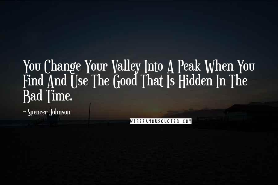 Spencer Johnson quotes: You Change Your Valley Into A Peak When You Find And Use The Good That Is Hidden In The Bad Time.