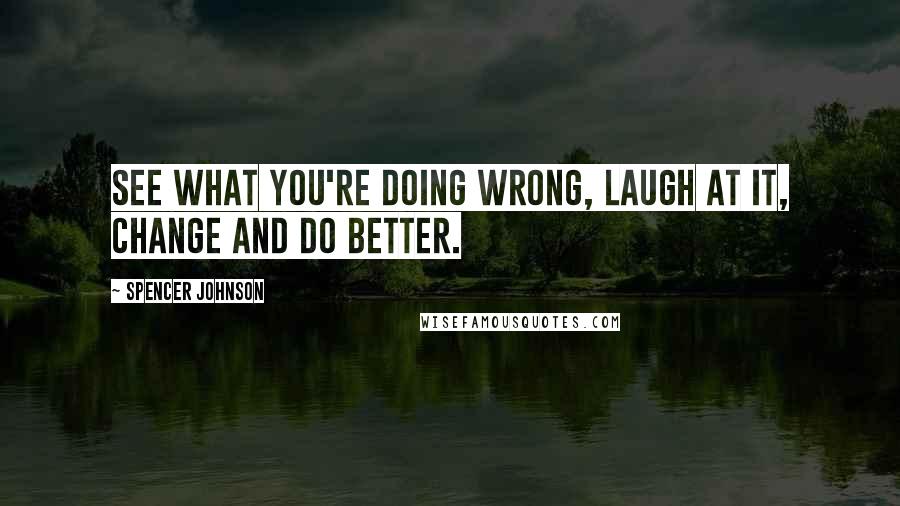 Spencer Johnson quotes: See what you're doing wrong, laugh at it, change and do better.