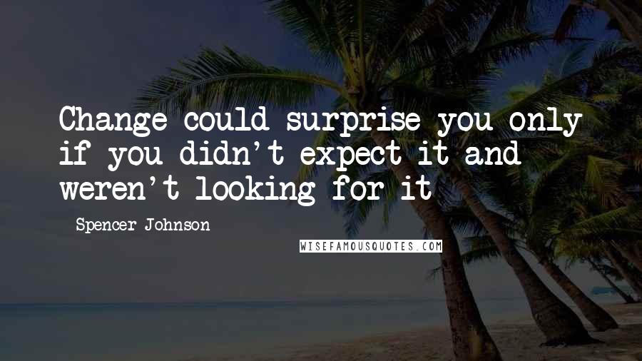 Spencer Johnson quotes: Change could surprise you only if you didn't expect it and weren't looking for it