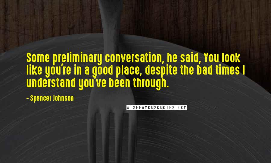 Spencer Johnson quotes: Some preliminary conversation, he said, You look like you're in a good place, despite the bad times I understand you've been through. Spencer Johnson quotes: Some preliminary conversation, he said, You look like you're in a good place, despite the bad times I understand you've been through.