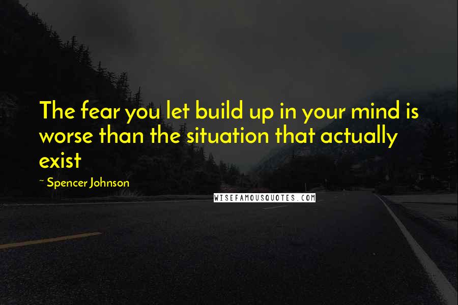 Spencer Johnson quotes: The fear you let build up in your mind is worse than the situation that actually exist