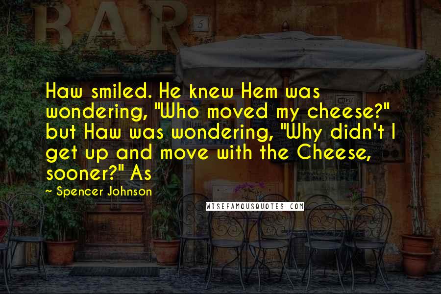 Spencer Johnson quotes: Haw smiled. He knew Hem was wondering, "Who moved my cheese?" but Haw was wondering, "Why didn't I get up and move with the Cheese, sooner?" As