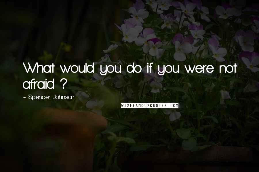 Spencer Johnson quotes: What would you do if you were not afraid ?