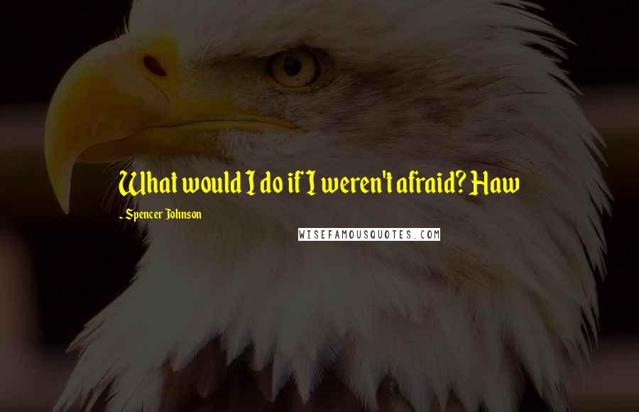 Spencer Johnson quotes: What would I do if I weren't afraid? Haw