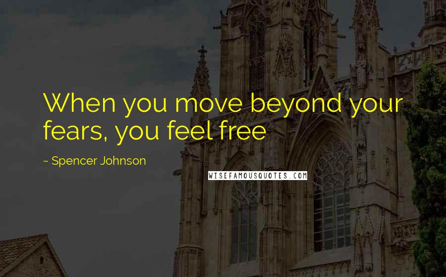 Spencer Johnson quotes: When you move beyond your fears, you feel free