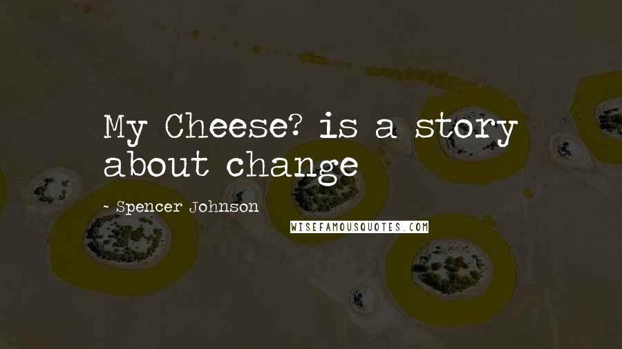 Spencer Johnson quotes: My Cheese? is a story about change