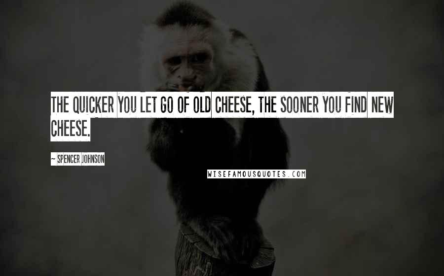 Spencer Johnson quotes: The quicker you let go of old cheese, the sooner you find new cheese.