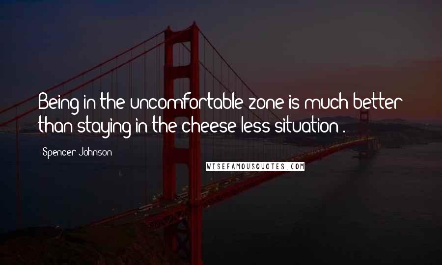 Spencer Johnson quotes: Being in the uncomfortable zone is much better than staying in the cheese-less situation .