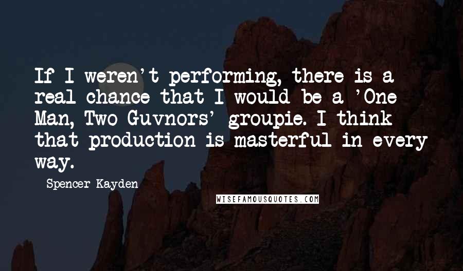 Spencer Kayden quotes: If I weren't performing, there is a real chance that I would be a 'One Man, Two Guvnors' groupie. I think that production is masterful in every way.