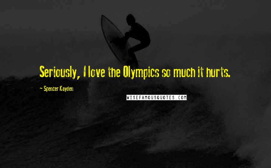 Spencer Kayden quotes: Seriously, I love the Olympics so much it hurts.