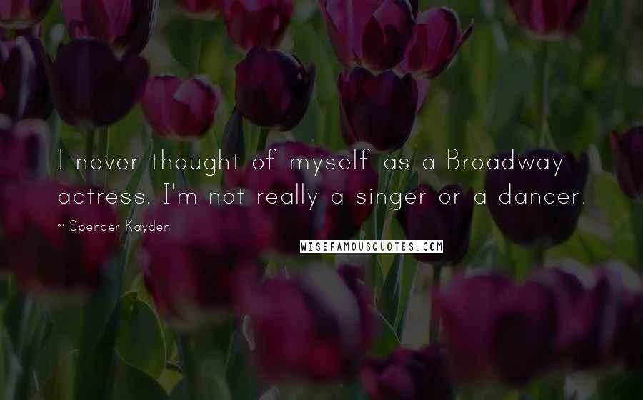 Spencer Kayden quotes: I never thought of myself as a Broadway actress. I'm not really a singer or a dancer.