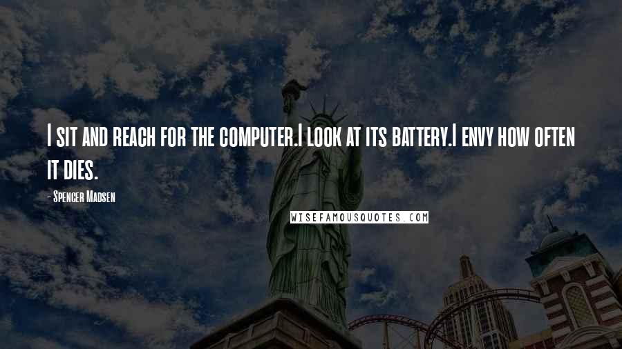 Spencer Madsen quotes: I sit and reach for the computer.I look at its battery.I envy how often it dies.