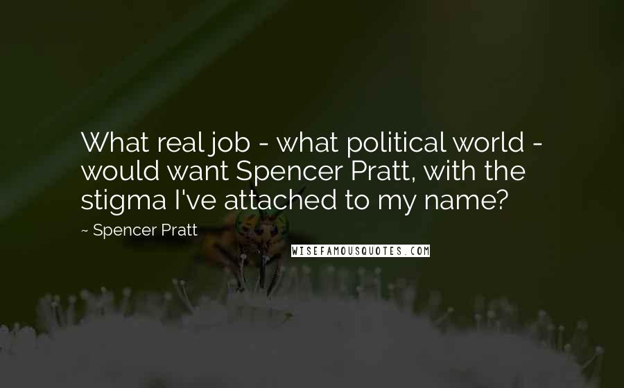 Spencer Pratt quotes: What real job - what political world - would want Spencer Pratt, with the stigma I've attached to my name?