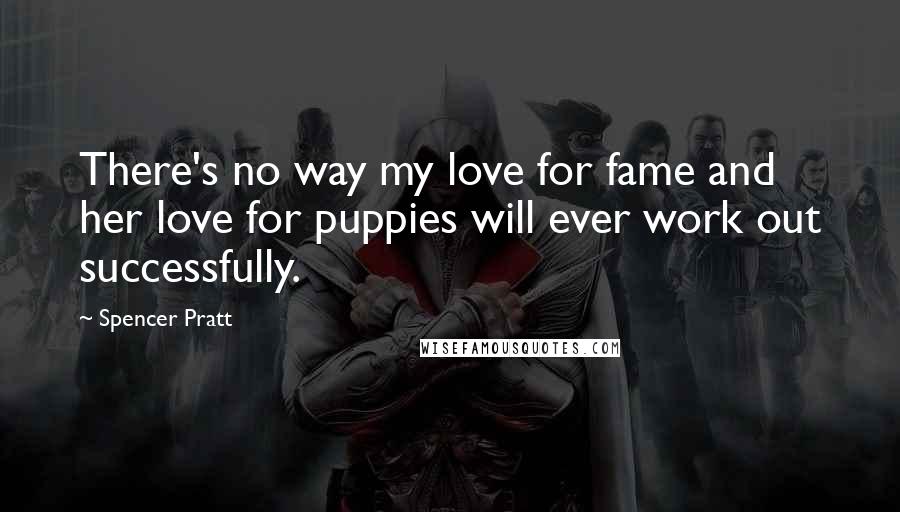 Spencer Pratt quotes: There's no way my love for fame and her love for puppies will ever work out successfully.