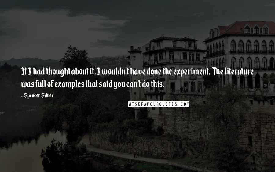 Spencer Silver quotes: If I had thought about it, I wouldn't have done the experiment. The literature was full of examples that said you can't do this. Spencer Silver quotes: If I had thought about it, I wouldn't have done the experiment. The literature was full of examples that said you can't do this.