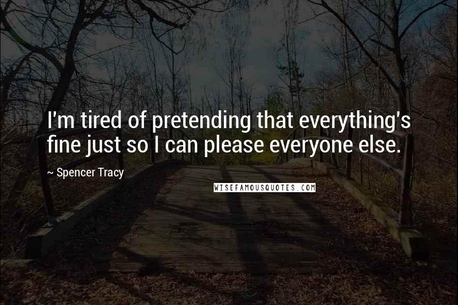 Spencer Tracy quotes: I'm tired of pretending that everything's fine just so I can please everyone else.