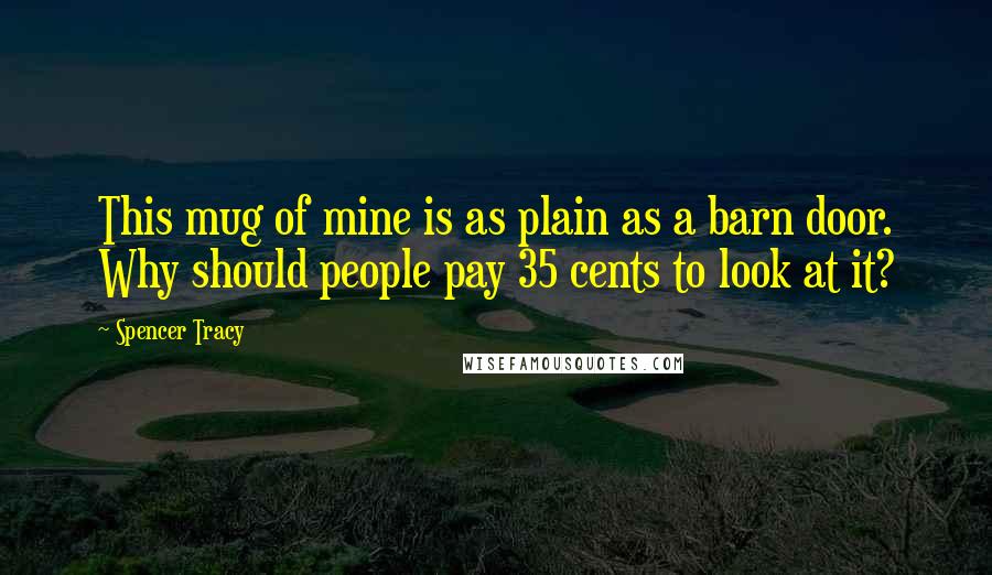 Spencer Tracy quotes: This mug of mine is as plain as a barn door. Why should people pay 35 cents to look at it?