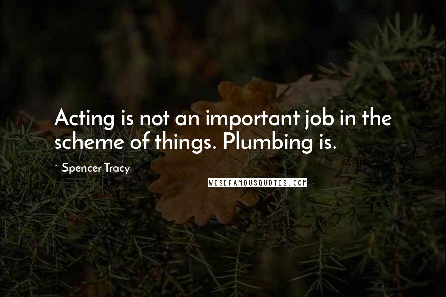 Spencer Tracy quotes: Acting is not an important job in the scheme of things. Plumbing is.