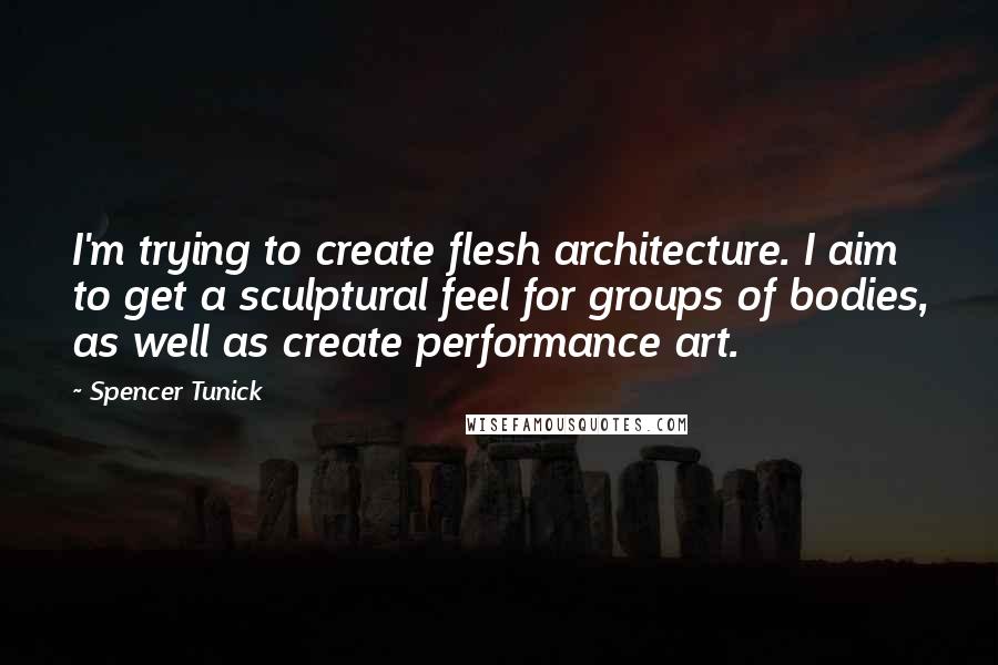Spencer Tunick quotes: I'm trying to create flesh architecture. I aim to get a sculptural feel for groups of bodies, as well as create performance art.