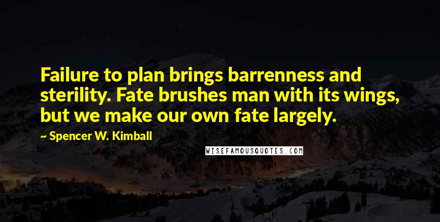 Spencer W. Kimball quotes: Failure to plan brings barrenness and sterility. Fate brushes man with its wings, but we make our own fate largely.
