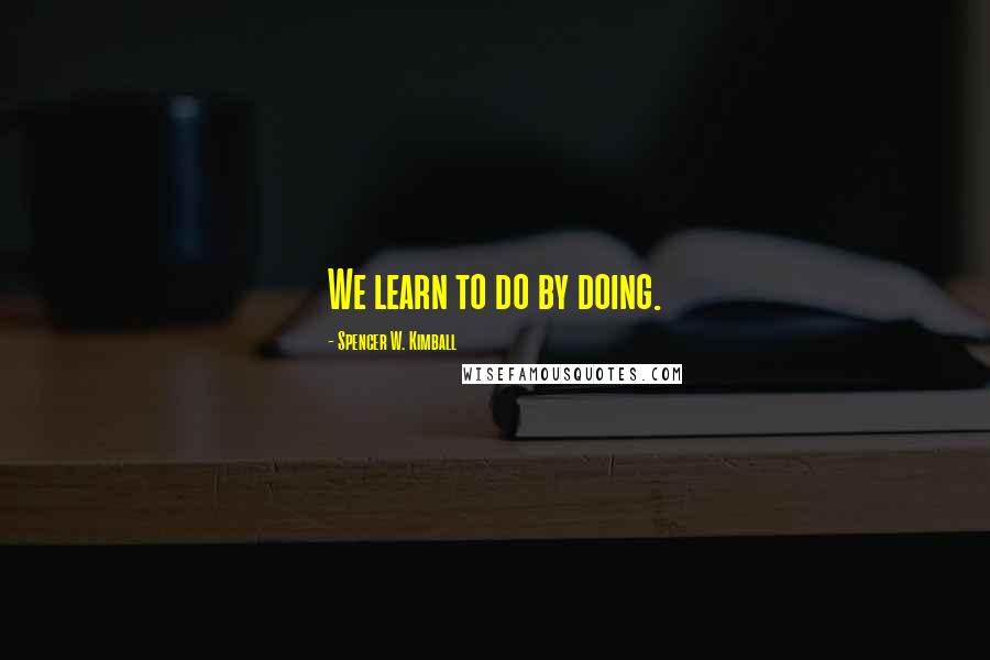 Spencer W. Kimball quotes: We learn to do by doing.