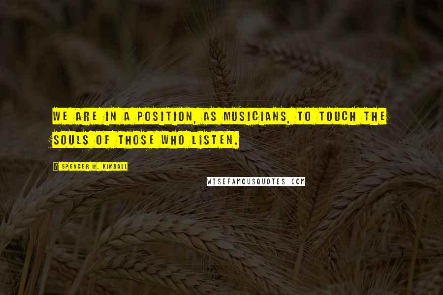 Spencer W. Kimball quotes: We are in a position, as musicians, to touch the souls of those who listen.