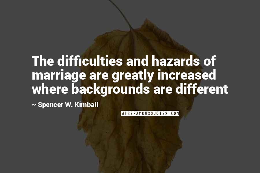 Spencer W. Kimball quotes: The difficulties and hazards of marriage are greatly increased where backgrounds are different