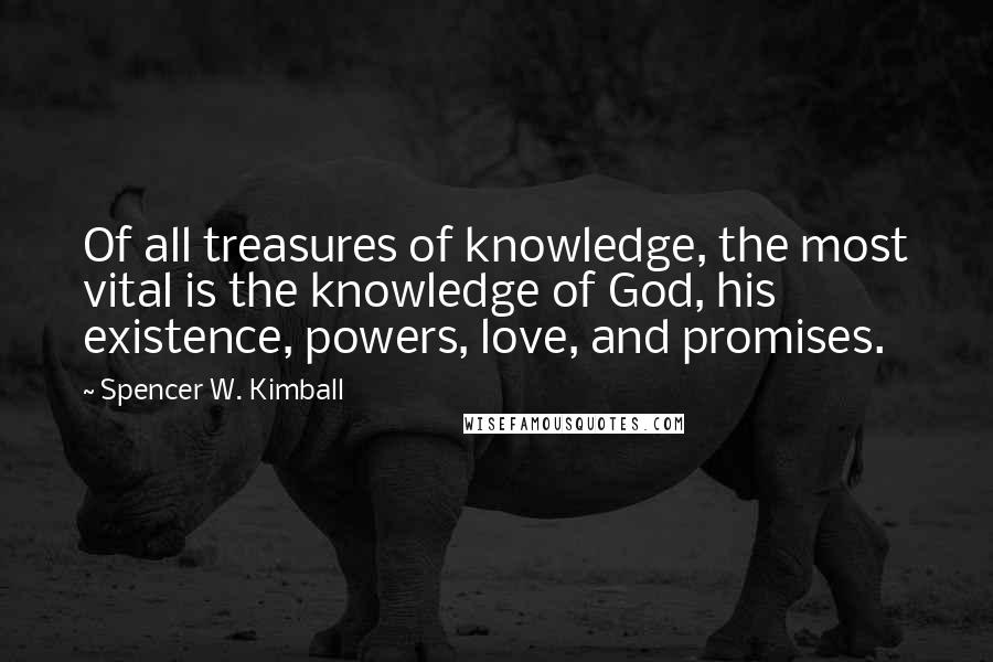 Spencer W. Kimball quotes: Of all treasures of knowledge, the most vital is the knowledge of God, his existence, powers, love, and promises.