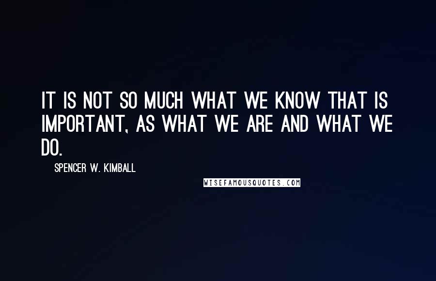 Spencer W. Kimball quotes: It is not so much what we know that is important, as what we are and what we do.