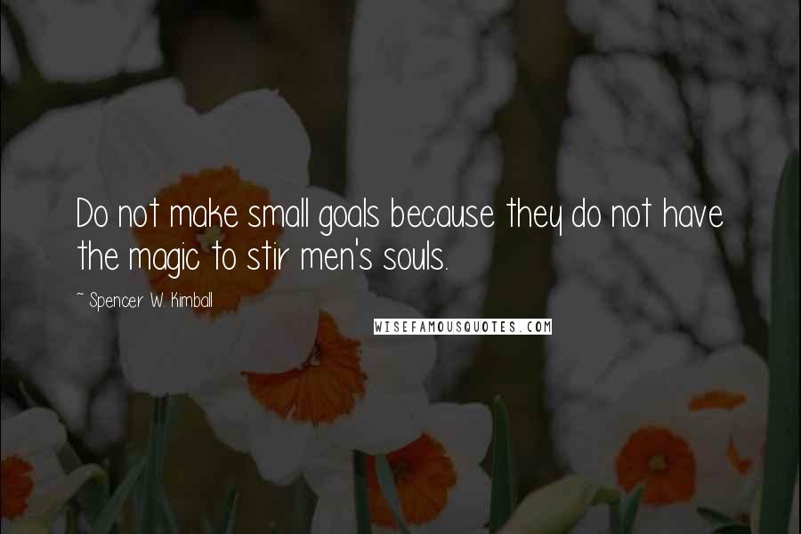 Spencer W. Kimball quotes: Do not make small goals because they do not have the magic to stir men's souls.