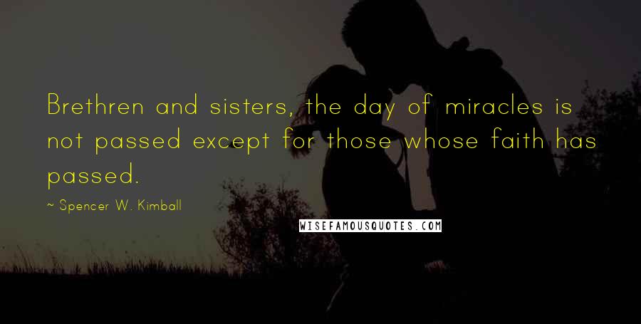 Spencer W. Kimball quotes: Brethren and sisters, the day of miracles is not passed except for those whose faith has passed.
