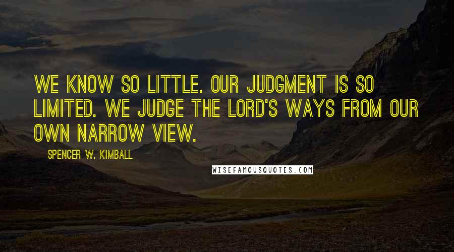 Spencer W. Kimball quotes: We know so little. Our judgment is so limited. We judge the Lord's ways from our own narrow view.