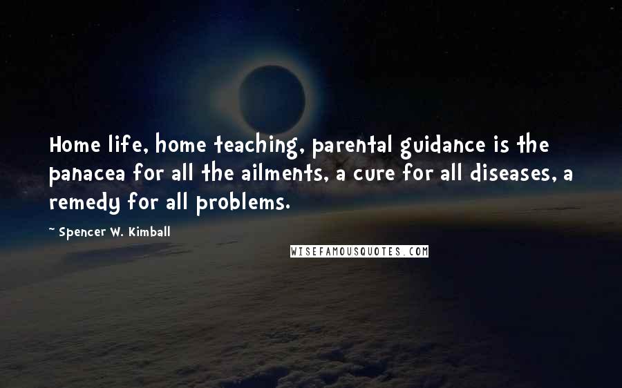 Spencer W. Kimball quotes: Home life, home teaching, parental guidance is the panacea for all the ailments, a cure for all diseases, a remedy for all problems.