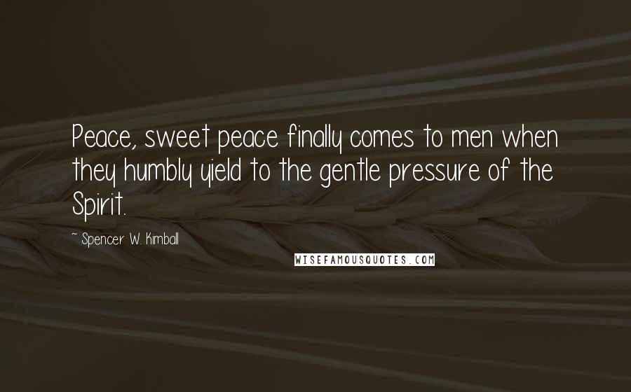Spencer W. Kimball quotes: Peace, sweet peace finally comes to men when they humbly yield to the gentle pressure of the Spirit.