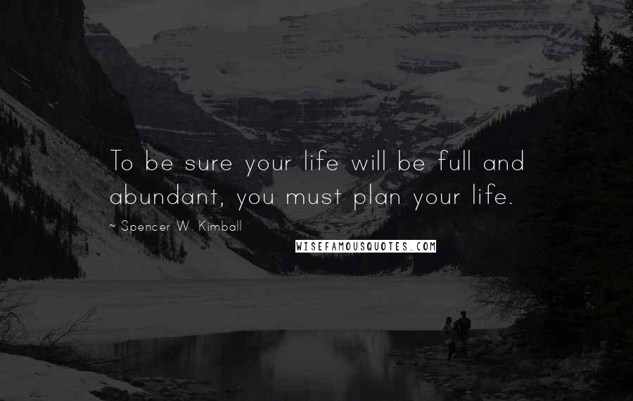 Spencer W. Kimball quotes: To be sure your life will be full and abundant, you must plan your life.