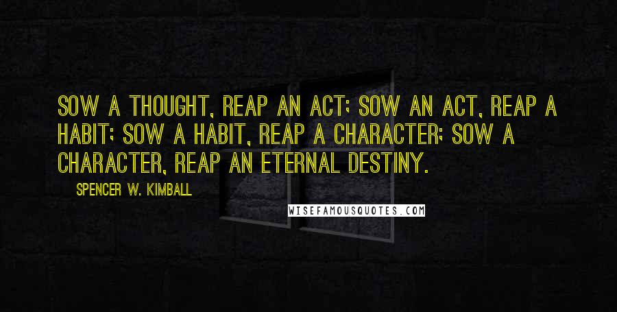 Spencer W. Kimball quotes: Sow a thought, reap an act; Sow an act, reap a habit; Sow a habit, reap a character; Sow a character, reap an eternal destiny.