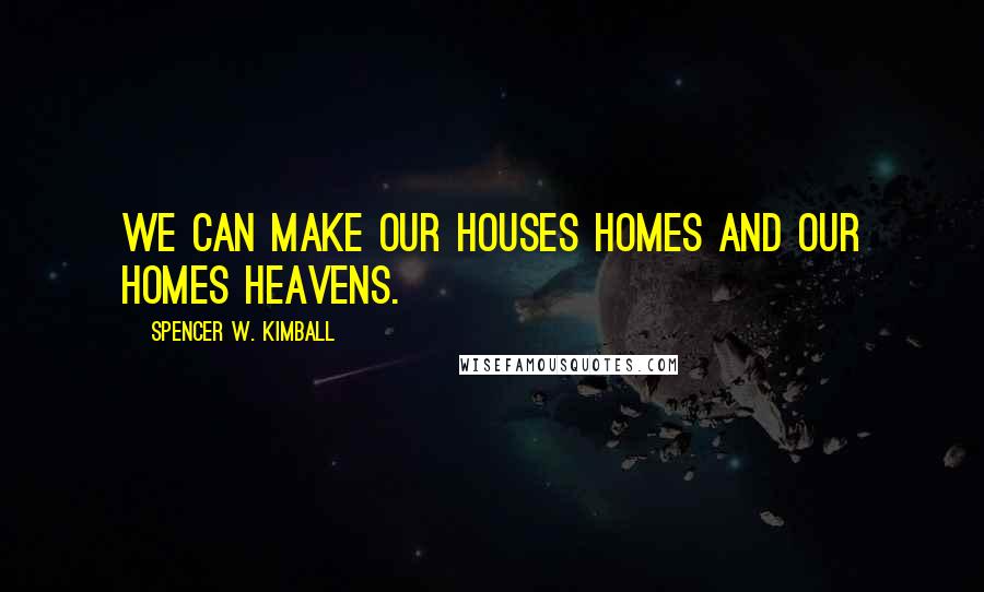 Spencer W. Kimball quotes: We can make our houses homes and our homes heavens.