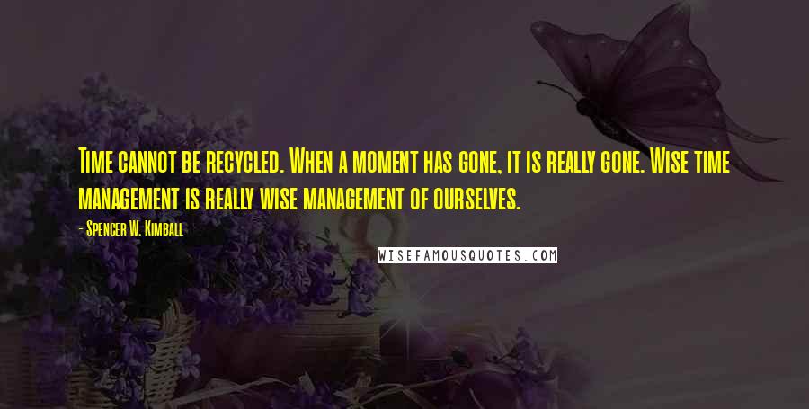 Spencer W. Kimball quotes: Time cannot be recycled. When a moment has gone, it is really gone. Wise time management is really wise management of ourselves.