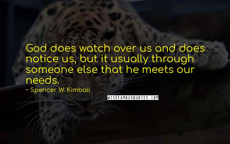 Spencer W. Kimball quotes: God does watch over us and does notice us, but it usually through someone else that he meets our needs.