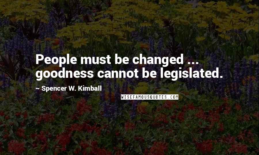 Spencer W. Kimball quotes: People must be changed ... goodness cannot be legislated.