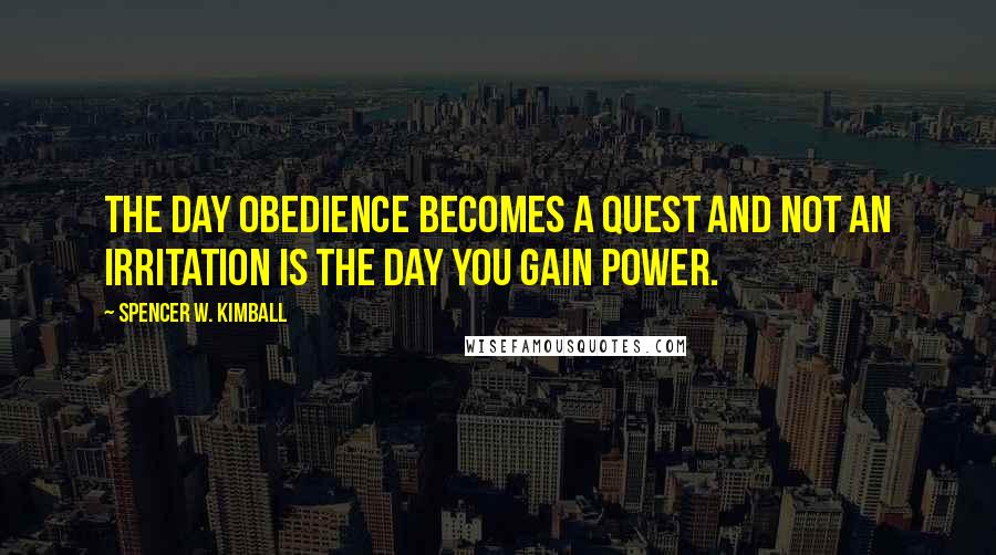 Spencer W. Kimball quotes: The day obedience becomes a quest and not an irritation is the day you gain power.