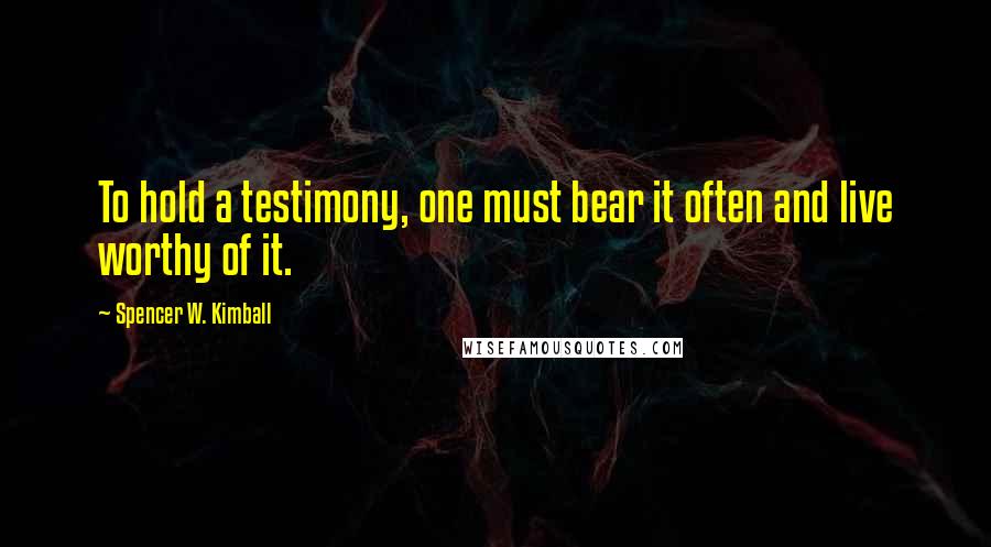Spencer W. Kimball quotes: To hold a testimony, one must bear it often and live worthy of it.
